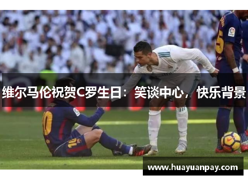 维尔马伦祝贺C罗生日：笑谈中心，快乐背景